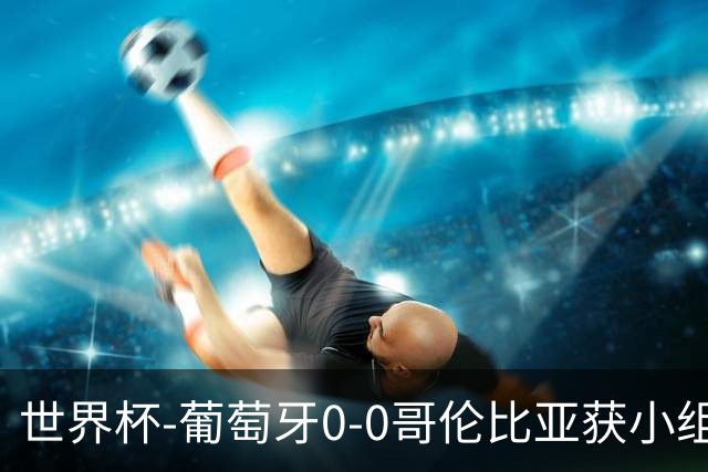 世界杯-葡萄牙0-0哥伦比亚获小组第2 将战克罗地亚