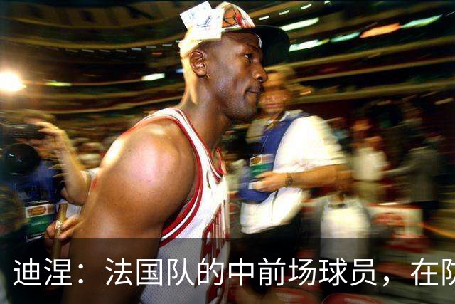 迪涅：法国队的中前场球员，在防守端也尽心尽力