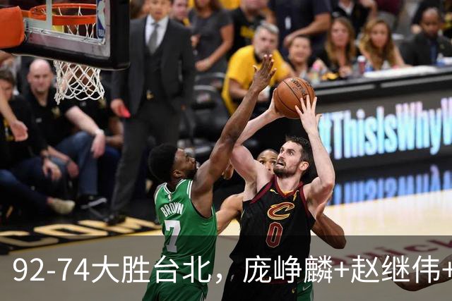92-74大胜台北，庞峥麟+赵继伟+胡金秋三核亮眼，杨瀚森仅10+5